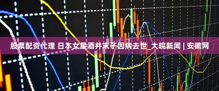 股票配资代理 日本女星酒井末子因病去世_大皖新闻 | 安徽网