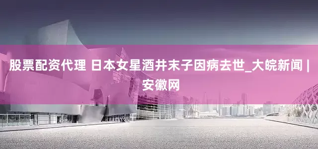 股票配资代理 日本女星酒井末子因病去世_大皖新闻 | 安徽网