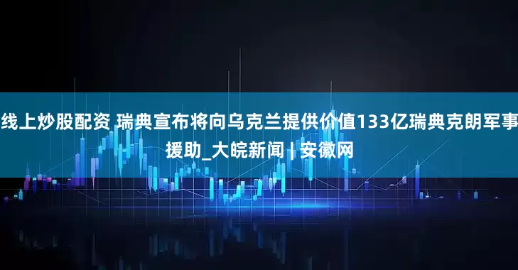 线上炒股配资 瑞典宣布将向乌克兰提供价值133亿瑞典克朗军事援助_大皖新闻 | 安徽网