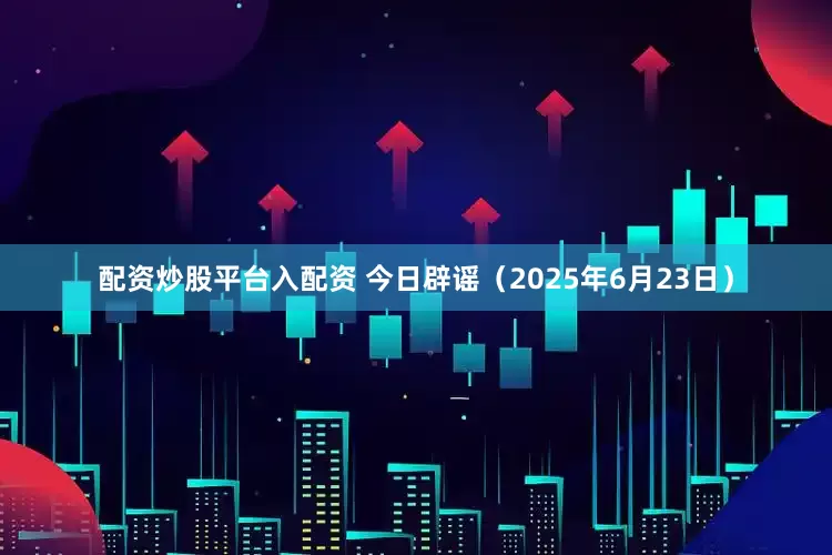 配资炒股平台入配资 今日辟谣（2025年6月23日）