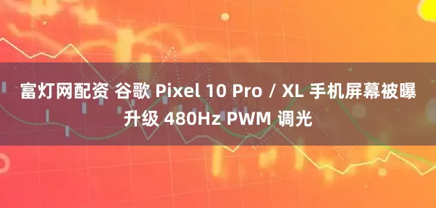 富灯网配资 谷歌 Pixel 10 Pro / XL 手机屏幕被曝升级 480Hz PWM 调光