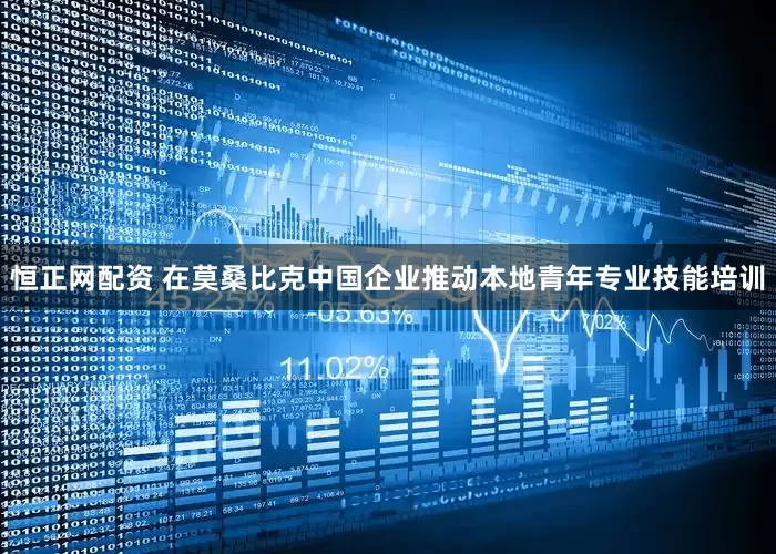 恒正网配资 在莫桑比克中国企业推动本地青年专业技能培训
