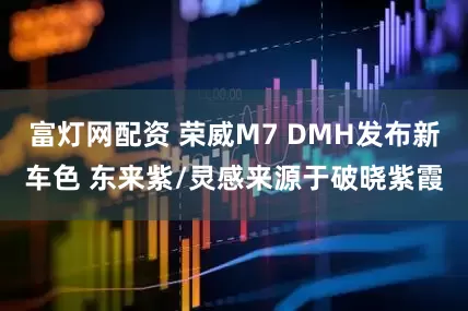 富灯网配资 荣威M7 DMH发布新车色 东来紫/灵感来源于破晓紫霞