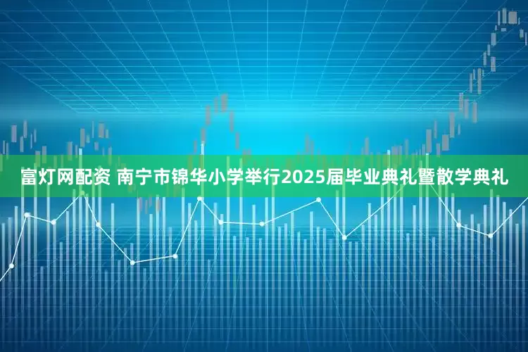 富灯网配资 南宁市锦华小学举行2025届毕业典礼暨散学典礼