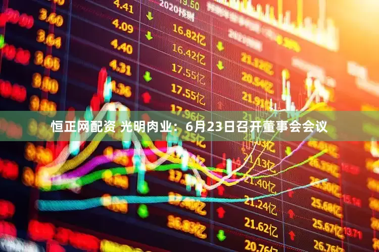 恒正网配资 光明肉业：6月23日召开董事会会议