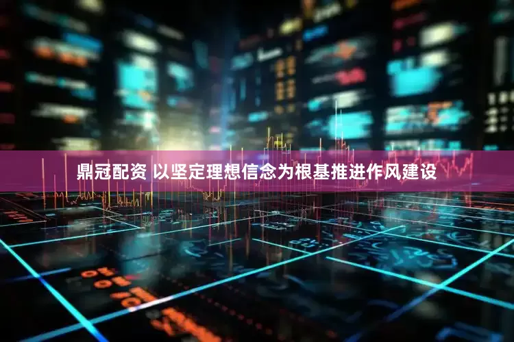 鼎冠配资 以坚定理想信念为根基推进作风建设