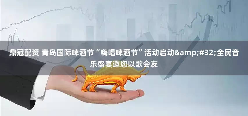 鼎冠配资 青岛国际啤酒节“嗨唱啤酒节”活动启动&#32;全民音乐盛宴邀您以歌会友