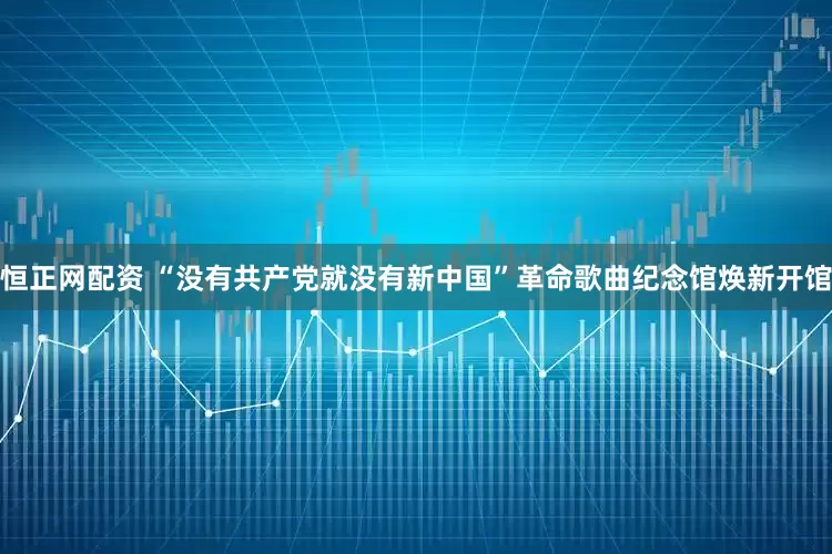 恒正网配资 “没有共产党就没有新中国”革命歌曲纪念馆焕新开馆