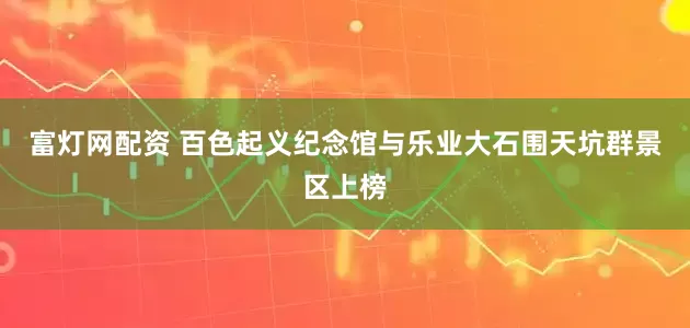 富灯网配资 百色起义纪念馆与乐业大石围天坑群景区上榜