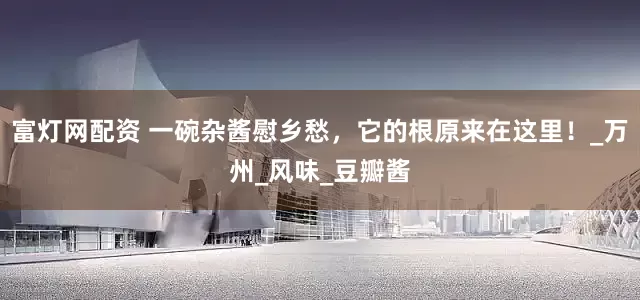 富灯网配资 一碗杂酱慰乡愁，它的根原来在这里！_万州_风味_豆瓣酱