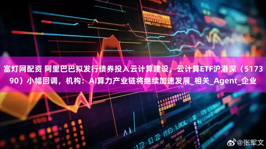 富灯网配资 阿里巴巴拟发行债券投入云计算建设，云计算ETF沪港深（517390）小幅回调，机构：AI算力产业链将继续加速发展_相关_Agent_企业