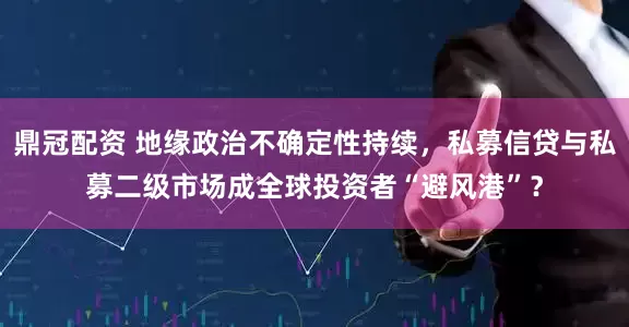 鼎冠配资 地缘政治不确定性持续，私募信贷与私募二级市场成全球投资者“避风港”？