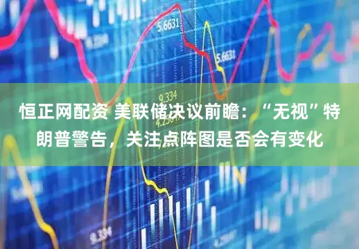恒正网配资 美联储决议前瞻：“无视”特朗普警告，关注点阵图是否会有变化