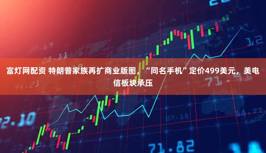 富灯网配资 特朗普家族再扩商业版图，“同名手机”定价499美元，美电信板块承压