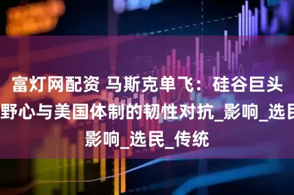 富灯网配资 马斯克单飞：硅谷巨头的政治野心与美国体制的韧性对抗_影响_选民_传统