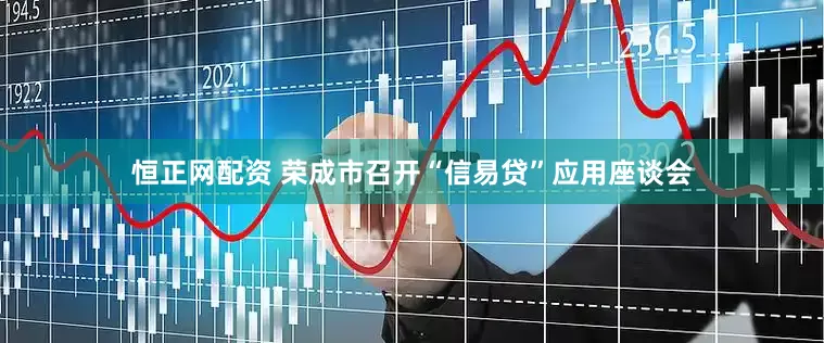 恒正网配资 荣成市召开“信易贷”应用座谈会