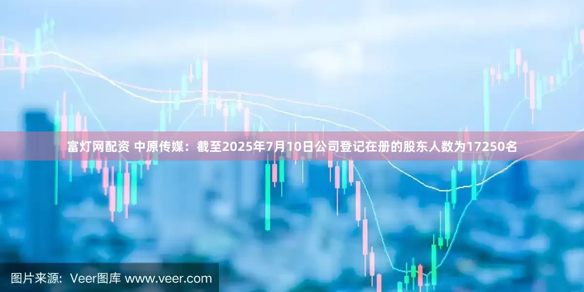 富灯网配资 中原传媒：截至2025年7月10日公司登记在册的股东人数为17250名