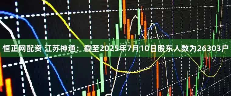 恒正网配资 江苏神通：截至2025年7月10日股东人数为26303户