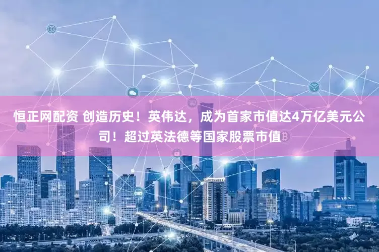 恒正网配资 创造历史！英伟达，成为首家市值达4万亿美元公司！超过英法德等国家股票市值