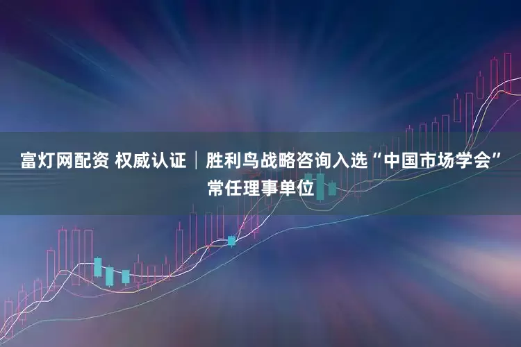 富灯网配资 权威认证│胜利鸟战略咨询入选“中国市场学会”常任理事单位