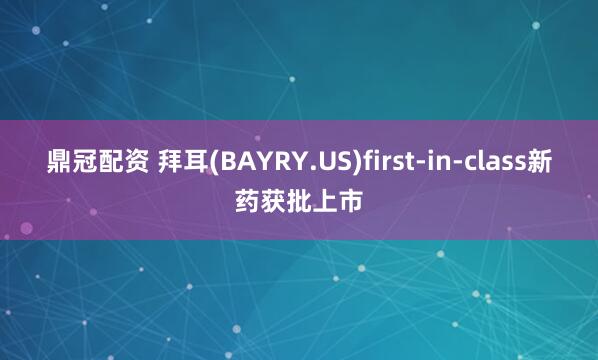 鼎冠配资 拜耳(BAYRY.US)first-in-class新药获批上市