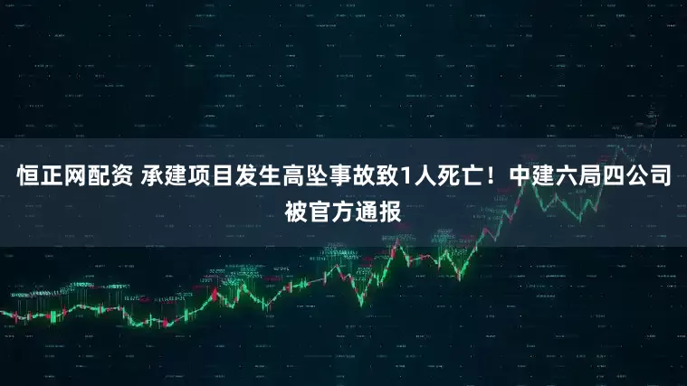 恒正网配资 承建项目发生高坠事故致1人死亡！中建六局四公司被官方通报