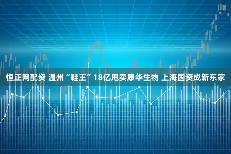 恒正网配资 温州“鞋王”18亿甩卖康华生物 上海国资成新东家