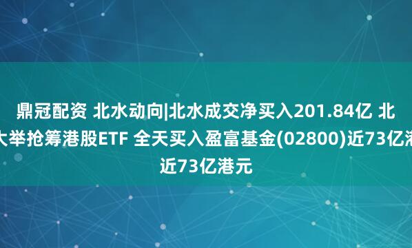 鼎冠配资 北水动向|北水成交净买入201.84亿 北水大举抢筹港股ETF 全天买入盈富基金(02800)近73亿港元