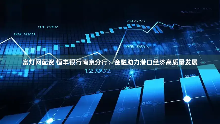 富灯网配资 恒丰银行南京分行：金融助力港口经济高质量发展