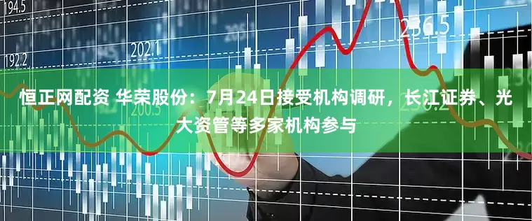 恒正网配资 华荣股份：7月24日接受机构调研，长江证券、光大资管等多家机构参与