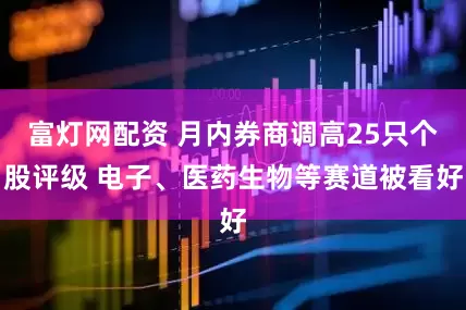 富灯网配资 月内券商调高25只个股评级 电子、医药生物等赛道被看好