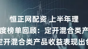 恒正网配资 上半年理财产品月度榜单回顾：定开混合类产品收益表现出色
