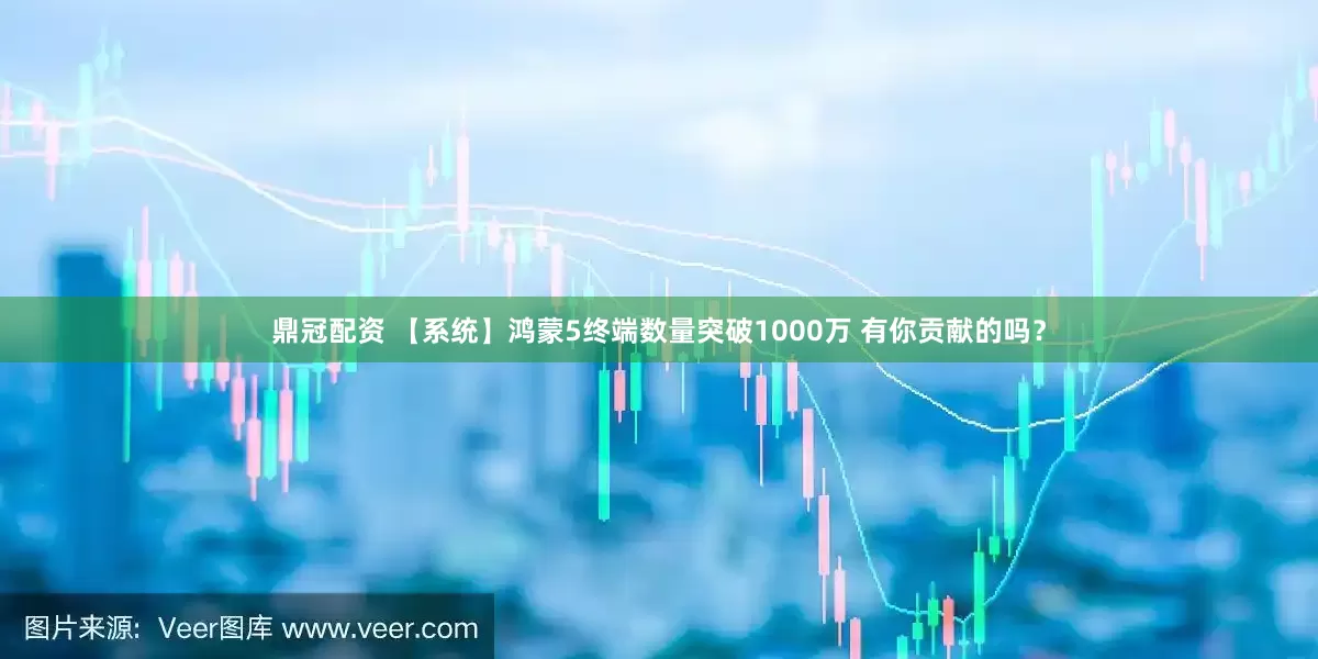 鼎冠配资 【系统】鸿蒙5终端数量突破1000万 有你贡献的吗？