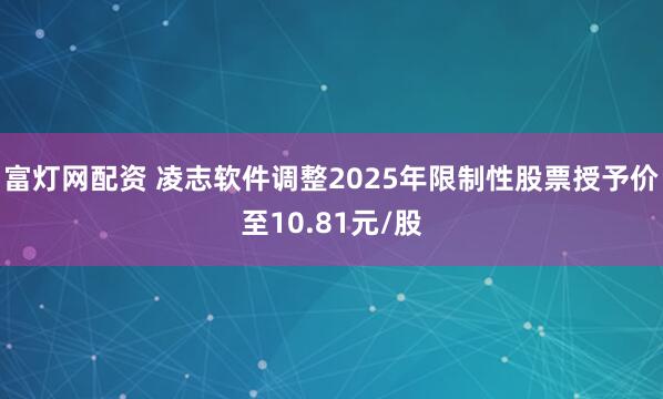 富灯网配资 凌志软件调整2025年限制性股票授予价至10.81元/股