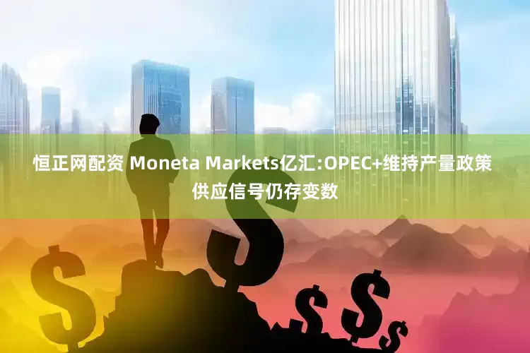 恒正网配资 Moneta Markets亿汇:OPEC+维持产量政策 供应信号仍存变数