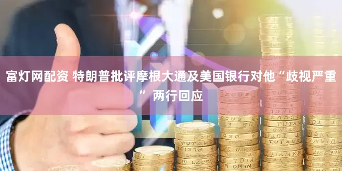 富灯网配资 特朗普批评摩根大通及美国银行对他“歧视严重” 两行回应