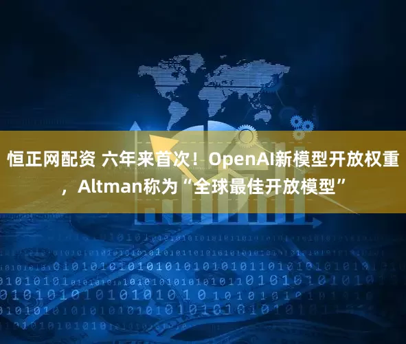 恒正网配资 六年来首次！OpenAI新模型开放权重，Altman称为“全球最佳开放模型”
