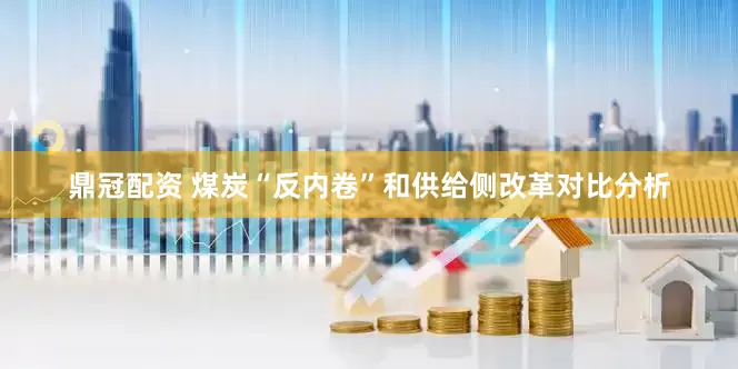 鼎冠配资 煤炭“反内卷”和供给侧改革对比分析