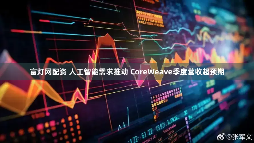 富灯网配资 人工智能需求推动 CoreWeave季度营收超预期