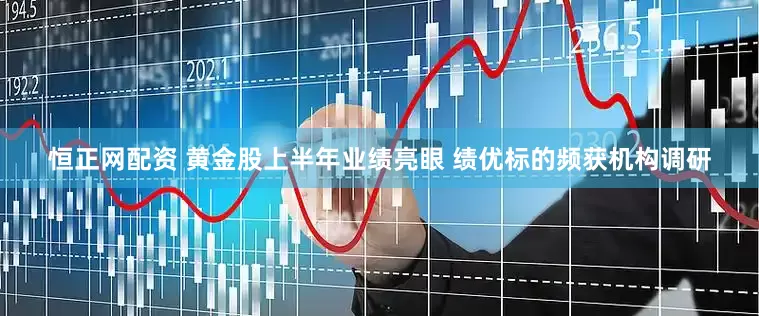 恒正网配资 黄金股上半年业绩亮眼 绩优标的频获机构调研