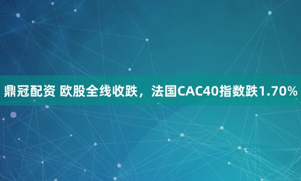 鼎冠配资 欧股全线收跌，法国CAC40指数跌1.70%