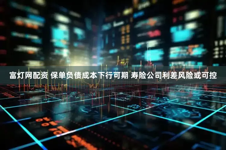 富灯网配资 保单负债成本下行可期 寿险公司利差风险或可控