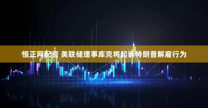 恒正网配资 美联储理事库克将起诉特朗普解雇行为
