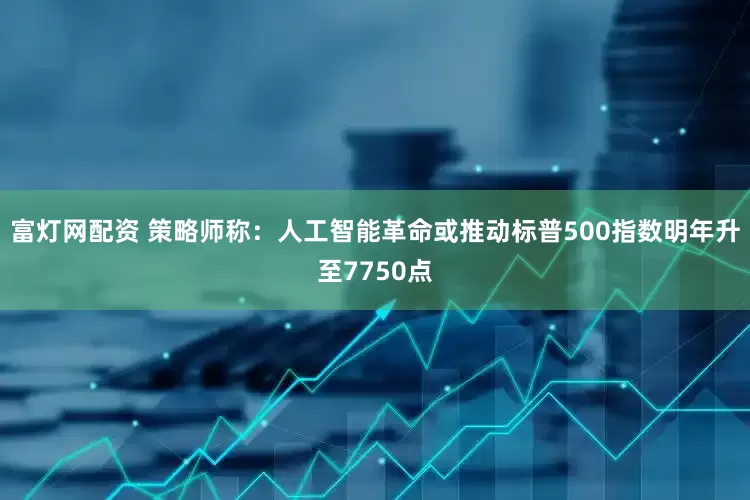 富灯网配资 策略师称：人工智能革命或推动标普500指数明年升至7750点