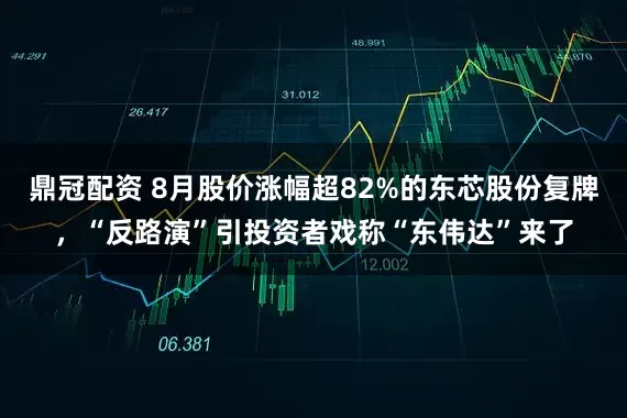 鼎冠配资 8月股价涨幅超82%的东芯股份复牌，“反路演”引投资者戏称“东伟达”来了
