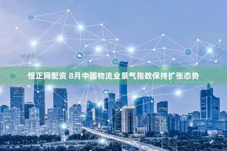 恒正网配资 8月中国物流业景气指数保持扩张态势