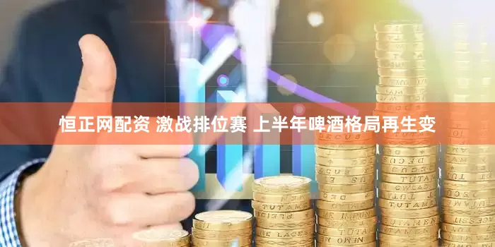 恒正网配资 激战排位赛 上半年啤酒格局再生变