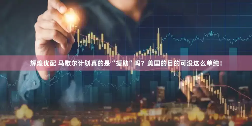 辉煌优配 马歇尔计划真的是“援助”吗？美国的目的可没这么单纯！