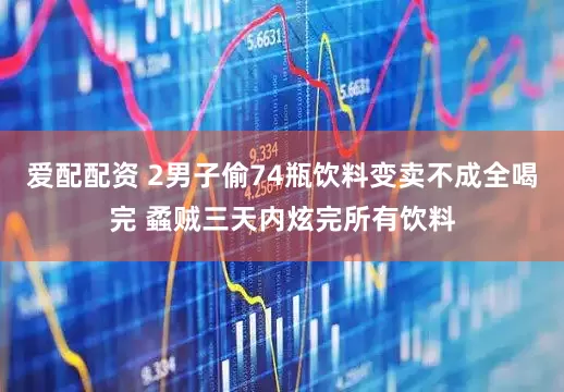 爱配配资 2男子偷74瓶饮料变卖不成全喝完 蟊贼三天内炫完所有饮料