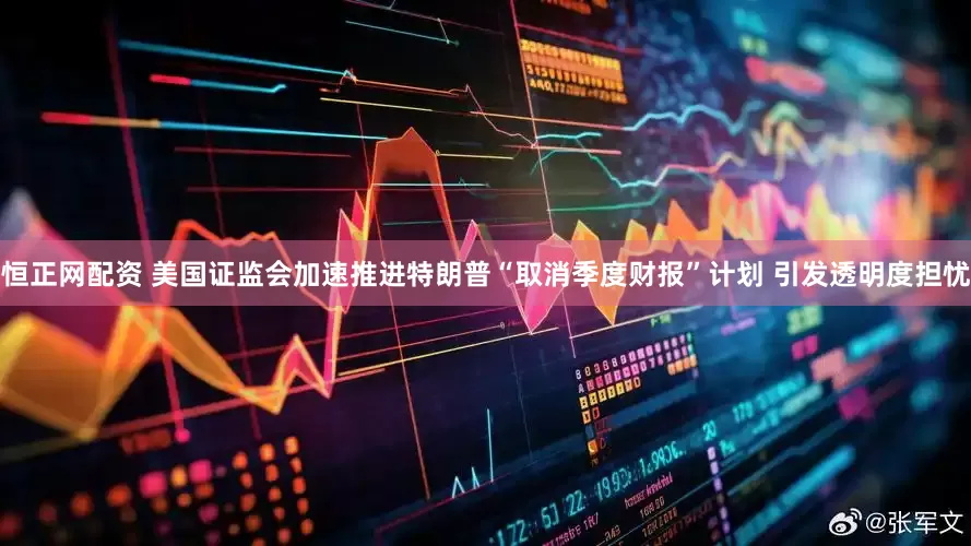 恒正网配资 美国证监会加速推进特朗普“取消季度财报”计划 引发透明度担忧